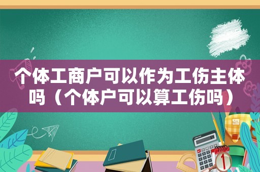 個(gè)體工商戶可以作為工傷主體嗎（個(gè)體戶可以算工傷嗎）