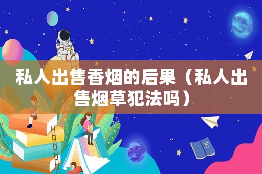 私人出售香煙的后果（私人出售煙草犯法嗎）