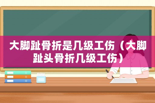 大腳趾骨折是幾級工傷（大腳趾頭骨折幾級工傷）