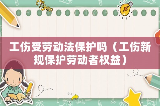 工傷受勞動法保護(hù)嗎（工傷新規(guī)保護(hù)勞動者權(quán)益）