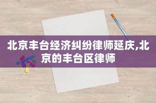 北京豐臺(tái)經(jīng)濟(jì)糾紛律師延慶,北京的豐臺(tái)區(qū)律師
