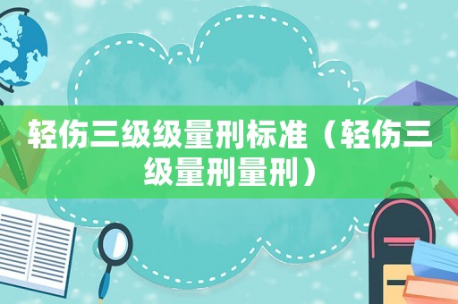 輕傷三級(jí)級(jí)量刑標(biāo)準(zhǔn)（輕傷三級(jí)量刑量刑）