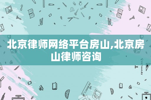 北京律師網絡平臺房山,北京房山律師咨詢