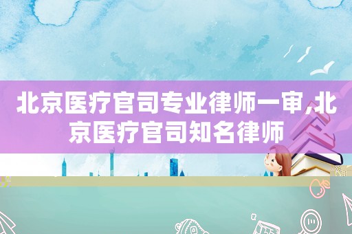 北京醫療官司專業律師一審,北京醫療官司知名律師