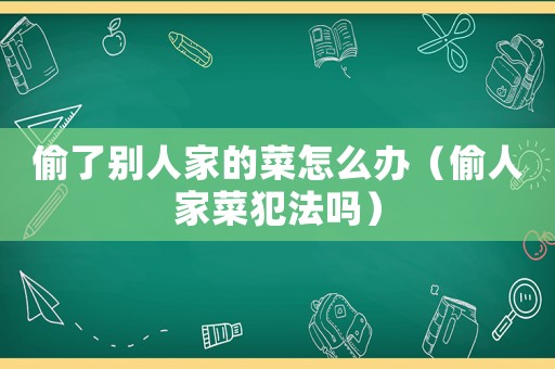 偷了別人家的菜怎么辦（偷人家菜犯法嗎）
