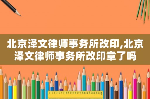 北京澤文律師事務(wù)所改印,北京澤文律師事務(wù)所改印章了嗎