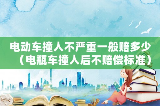 電動車撞人不嚴重一般賠多少（電瓶車撞人后不賠償標準）