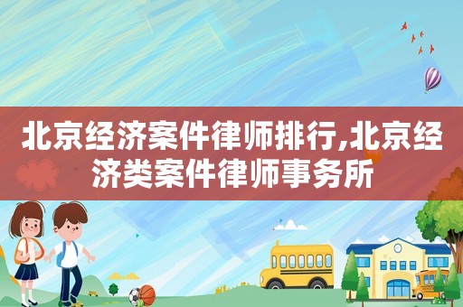 北京經(jīng)濟(jì)案件律師排行,北京經(jīng)濟(jì)類案件律師事務(wù)所