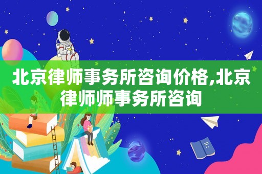 北京律師事務所咨詢價格,北京律師師事務所咨詢