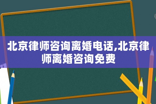 北京律師咨詢離婚電話,北京律師離婚咨詢免費