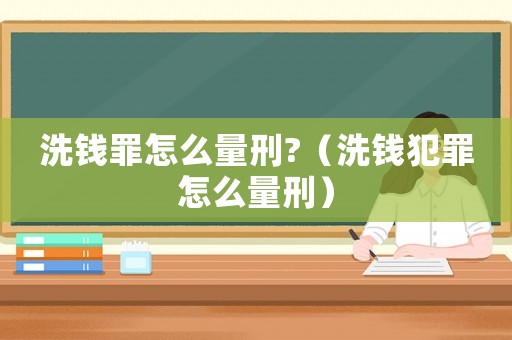 洗錢罪怎么量刑?（洗錢犯罪怎么量刑）