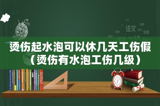 燙傷起水泡可以休幾天工傷假（燙傷有水泡工傷幾級）
