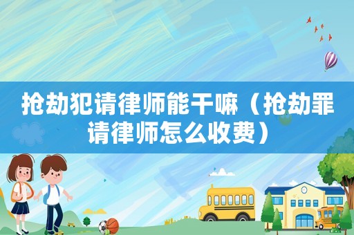 搶劫犯請(qǐng)律師能干嘛（搶劫罪請(qǐng)律師怎么收費(fèi)）