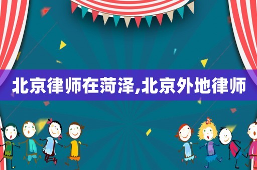 北京律師在菏澤,北京外地律師