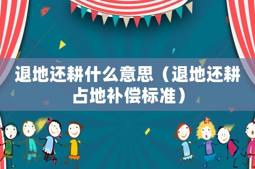 退地還耕什么意思（退地還耕占地補(bǔ)償標(biāo)準(zhǔn)）