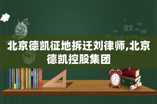 北京德凱征地拆遷劉律師,北京德凱控股集團