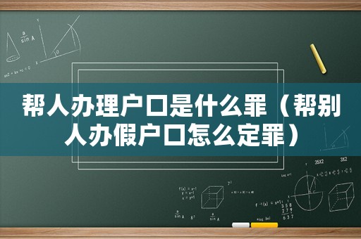 幫人辦理戶口是什么罪（幫別人辦假戶口怎么定罪）