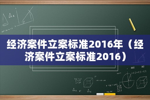 經(jīng)濟(jì)案件立案標(biāo)準(zhǔn)2016年（經(jīng)濟(jì)案件立案標(biāo)準(zhǔn)2016）