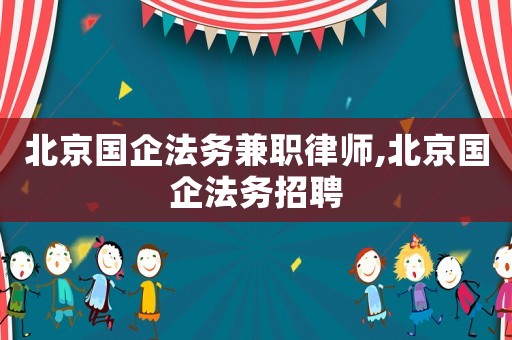 北京國(guó)企法務(wù)兼職律師,北京國(guó)企法務(wù)招聘