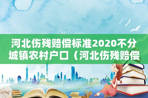 河北傷殘賠償標準2020不分城鎮農村戶口（河北傷殘賠償標準）