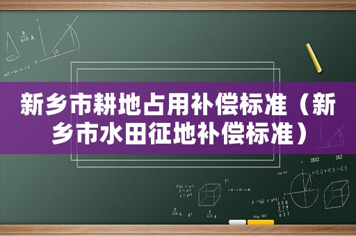 新鄉(xiāng)市耕地占用補(bǔ)償標(biāo)準(zhǔn)（新鄉(xiāng)市水田征地補(bǔ)償標(biāo)準(zhǔn)）