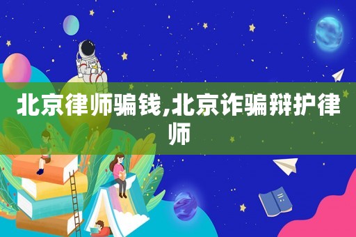 北京律師騙錢,北京詐騙辯護(hù)律師