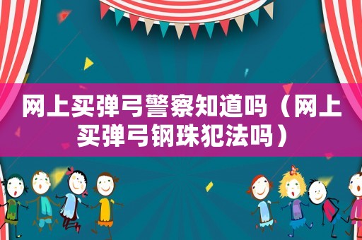 網上買彈弓警察知道嗎（網上買彈弓鋼珠犯法嗎）