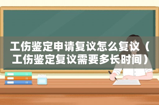 工傷鑒定申請復議怎么復議（工傷鑒定復議需要多長時間）