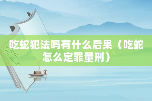 吃蛇犯法嗎有什么后果（吃蛇怎么定罪量刑）
