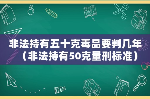非法持有五十克毒品要判幾年（非法持有50克量刑標(biāo)準(zhǔn)）