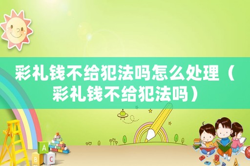 彩禮錢不給犯法嗎怎么處理（彩禮錢不給犯法嗎）