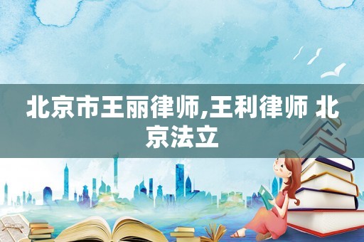 北京市王麗律師,王利律師 北京法立