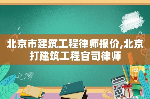 北京市建筑工程律師報價,北京打建筑工程官司律師