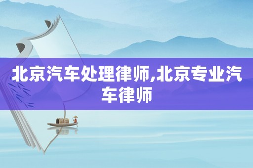 北京汽車處理律師,北京專業汽車律師