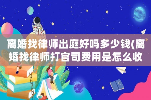離婚找律師出庭好嗎多少錢(離婚找律師打官司費用是怎么收的)