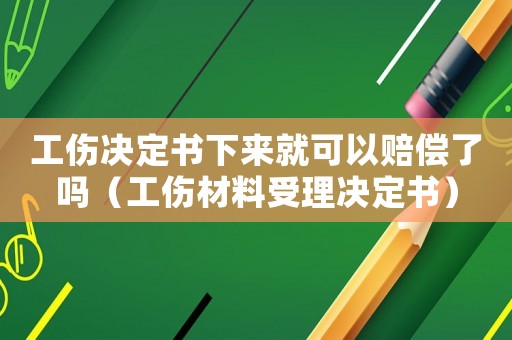 工傷決定書下來就可以賠償了嗎（工傷材料受理決定書）