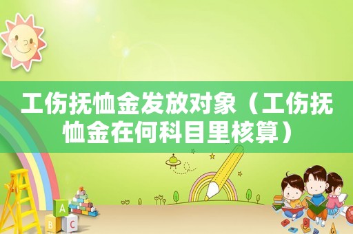 工傷撫恤金發放對象（工傷撫恤金在何科目里核算）