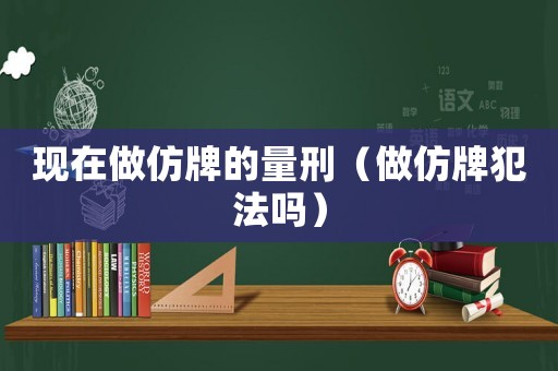 現(xiàn)在做仿牌的量刑（做仿牌犯法嗎）
