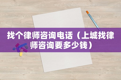 找個律師咨詢電話（上城找律師咨詢要多少錢）