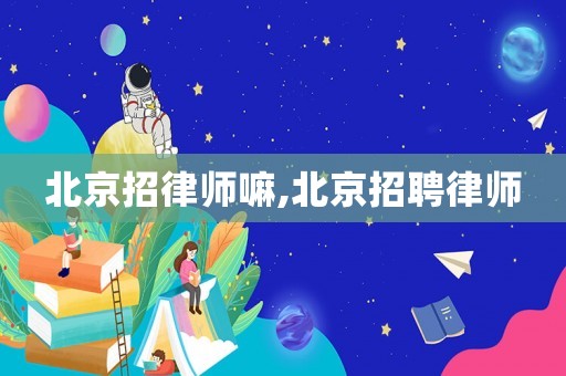 北京招律師嘛,北京招聘律師