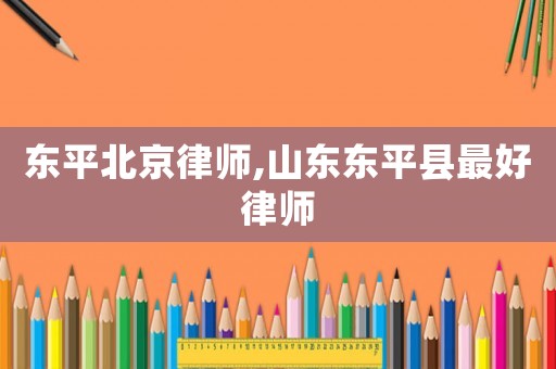 東平北京律師,山東東平縣最好律師