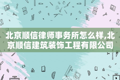 北京順信律師事務(wù)所怎么樣,北京順信建筑裝飾工程有限公司