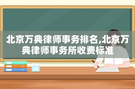 北京萬典律師事務排名,北京萬典律師事務所收費標準