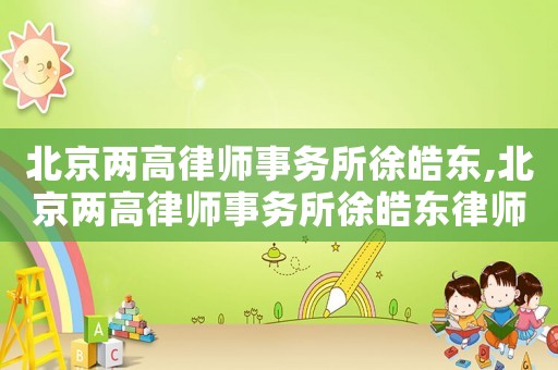 北京兩高律師事務所徐皓東,北京兩高律師事務所徐皓東律師簡介