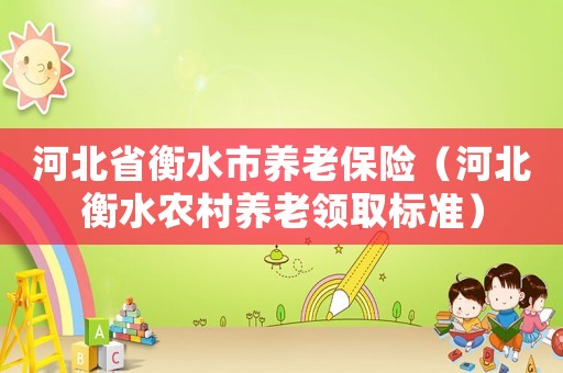 河北省衡水市養老保險（河北衡水農村養老領取標準）
