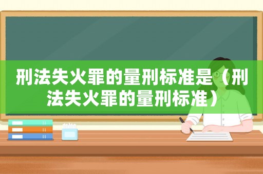 刑法失火罪的量刑標準是（刑法失火罪的量刑標準）