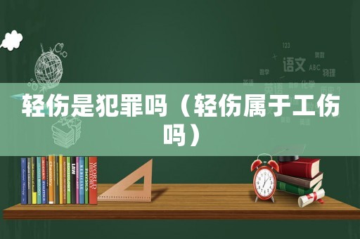 輕傷是犯罪嗎（輕傷屬于工傷嗎）