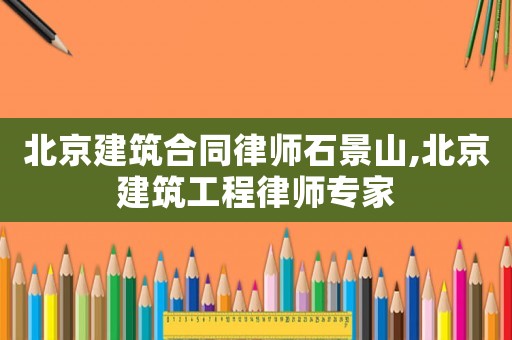 北京建筑合同律師石景山,北京建筑工程律師專家