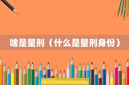 啥是量刑（什么是量刑身份）