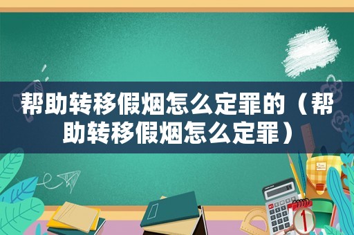 幫助轉移假煙怎么定罪的（幫助轉移假煙怎么定罪）